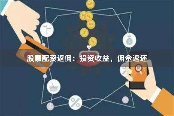 股票配资返佣：投资收益，佣金返还