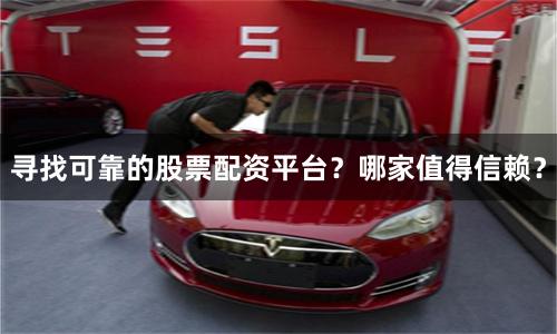 寻找可靠的股票配资平台？哪家值得信赖？