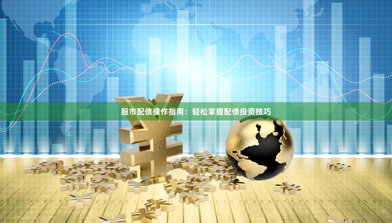 股市配债操作指南：轻松掌握配债投资技巧