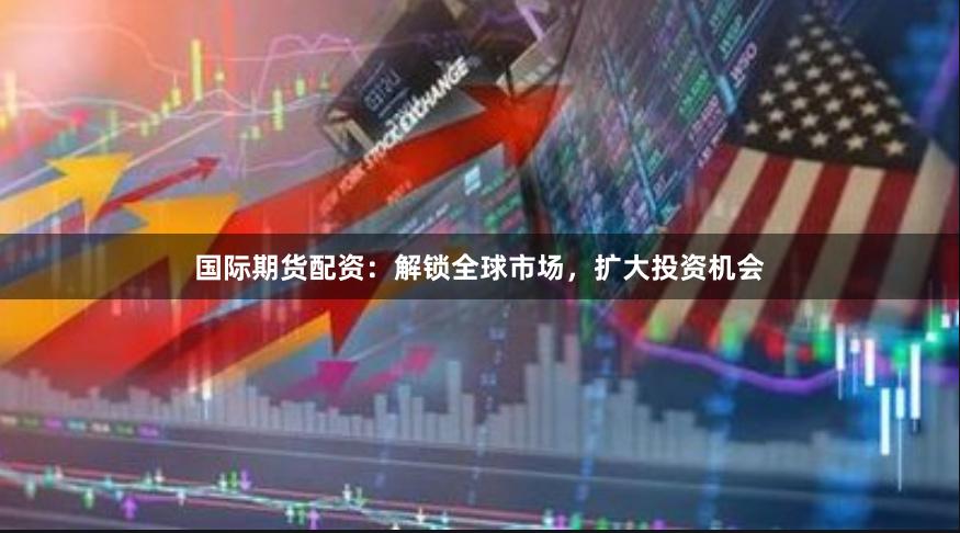 国际期货配资：解锁全球市场，扩大投资机会