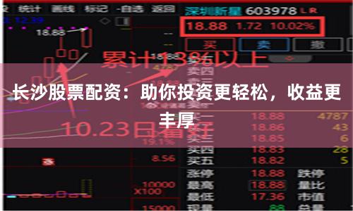 长沙股票配资：助你投资更轻松，收益更丰厚
