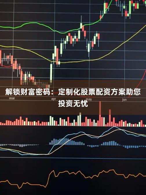 解锁财富密码：定制化股票配资方案助您投资无忧