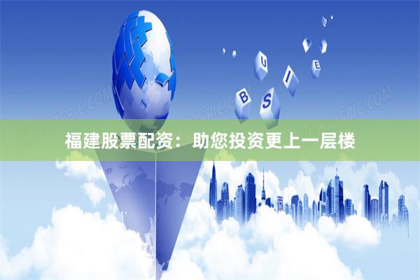 福建股票配资：助您投资更上一层楼