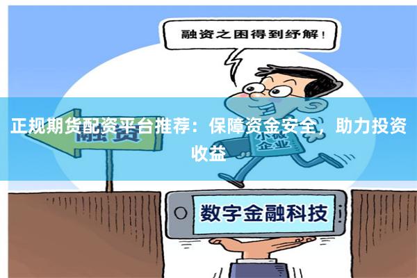 正规期货配资平台推荐：保障资金安全，助力投资收益