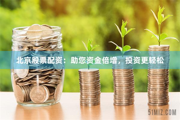 北京股票配资：助您资金倍增，投资更轻松