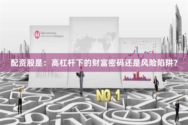 配资股是：高杠杆下的财富密码还是风险陷阱？
