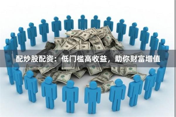 配炒股配资：低门槛高收益，助你财富增值