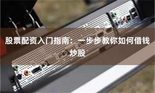 股票配资入门指南：一步步教你如何借钱炒股