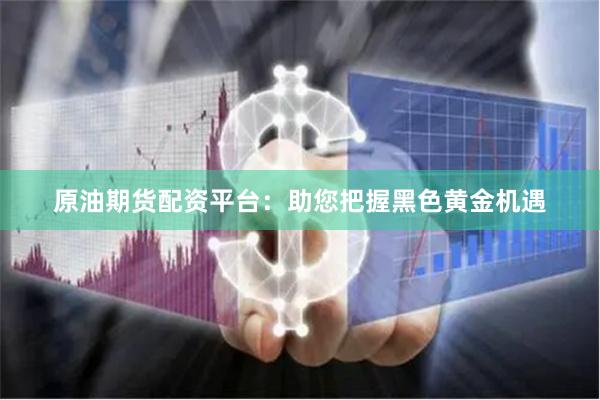 原油期货配资平台：助您把握黑色黄金机遇