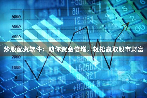炒股配资软件：助你资金倍增，轻松赢取股市财富