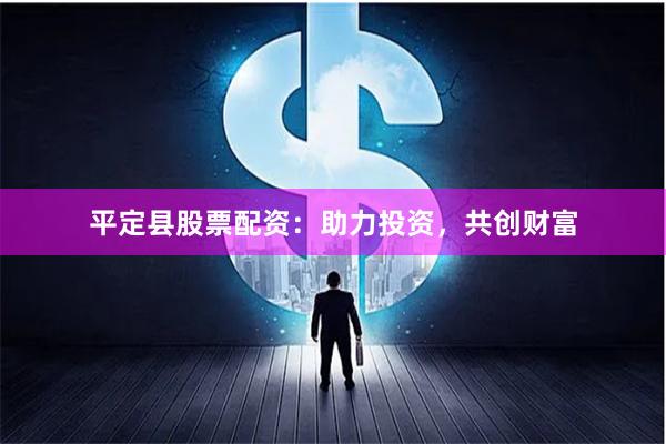 平定县股票配资：助力投资，共创财富