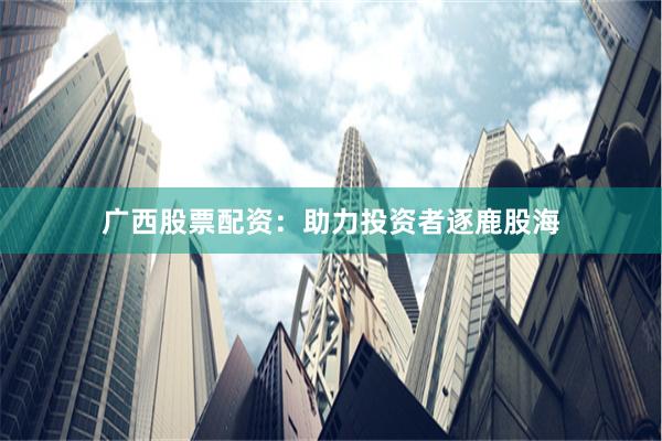 广西股票配资：助力投资者逐鹿股海