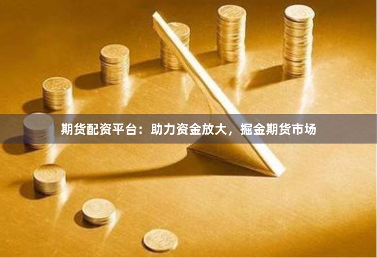 期货配资平台：助力资金放大，掘金期货市场