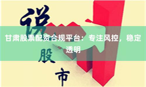 甘肃股票配资合规平台：专注风控，稳定透明