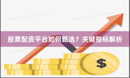 股票配资平台如何甄选？关键指标解析