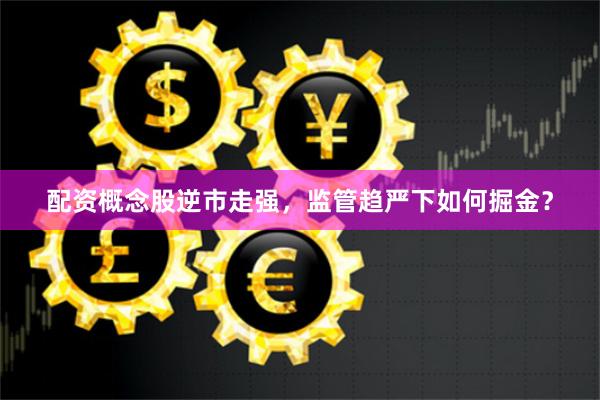 配资概念股逆市走强，监管趋严下如何掘金？