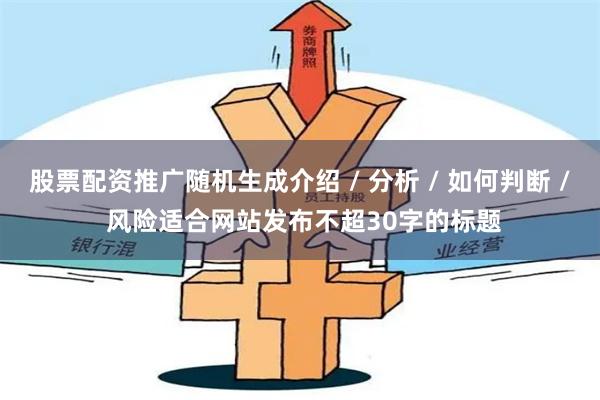 股票配资推广随机生成介绍 / 分析 / 如何判断 / 风险适合网站发布不超30字的标题