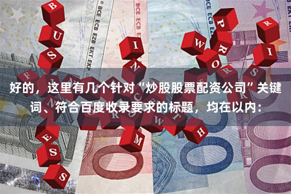 好的，这里有几个针对“炒股股票配资公司”关键词、符合百度收录要求的标题，均在以内：