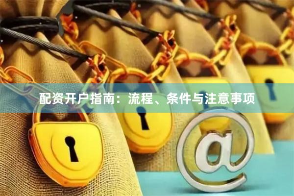 配资开户指南：流程、条件与注意事项