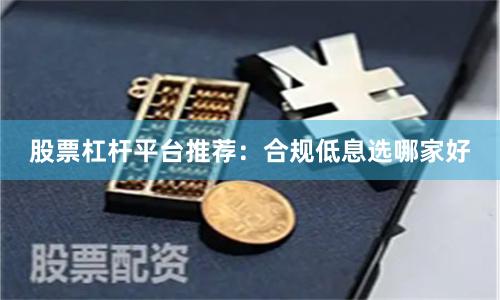 股票杠杆平台推荐：合规低息选哪家好