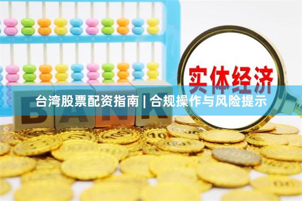 台湾股票配资指南 | 合规操作与风险提示