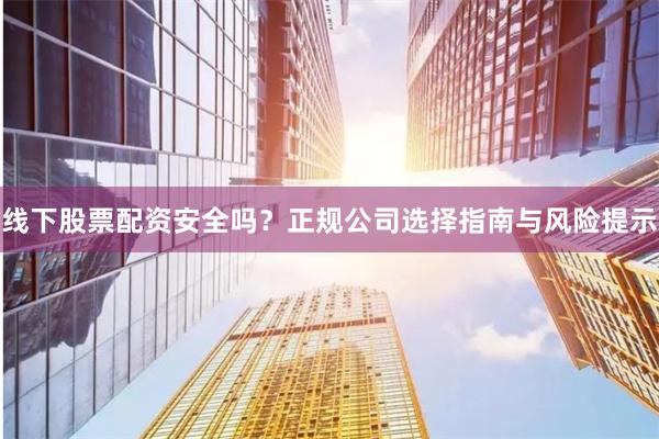 线下股票配资安全吗？正规公司选择指南与风险提示