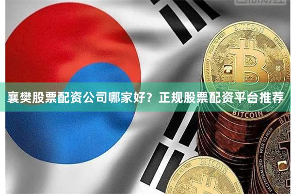襄樊股票配资公司哪家好？正规股票配资平台推荐