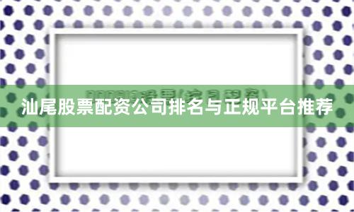 汕尾股票配资公司排名与正规平台推荐
